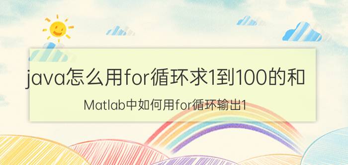 java怎么用for循环求1到100的和 Matlab中如何用for循环输出1